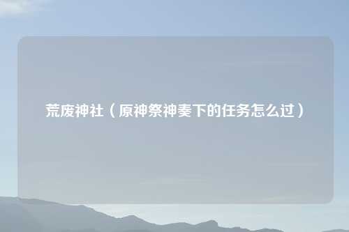 荒废神社（原神祭神奏下的任务怎么过）