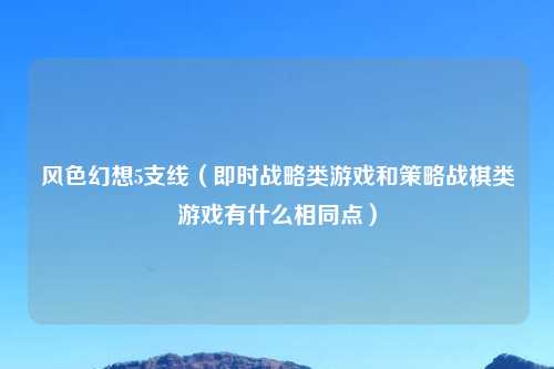 风色幻想5支线（即时战略类游戏和策略战棋类游戏有什么相同点）