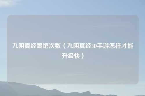 九阴真经踢馆次数（九阴真经3D手游怎样才能升级快）