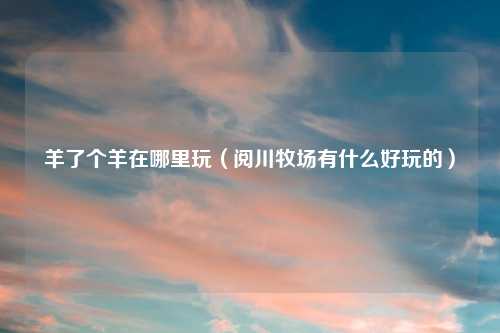 羊了个羊在哪里玩（阅川牧场有什么好玩的）