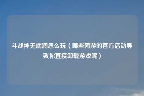 斗战神无底洞怎么玩（哪些网游的官方活动导致你直接卸载游戏呢）