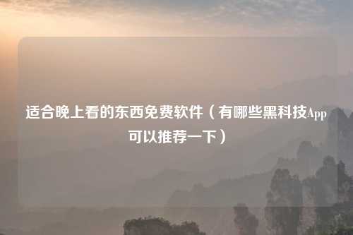 适合晚上看的东西免费软件（有哪些黑科技App可以推荐一下）