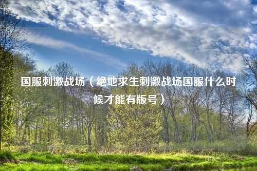 国服刺激战场（绝地求生刺激战场国服什么时候才能有版号）
