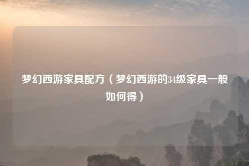 梦幻西游家具配方（梦幻西游的34级家具一般如何得）