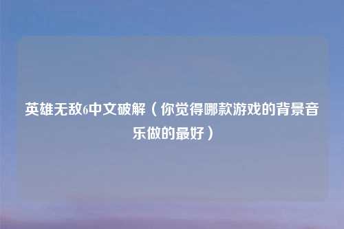 英雄无敌6中文破解（你觉得哪款游戏的背景音乐做的最好）