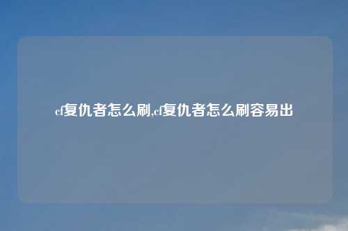 cf复仇者怎么刷,cf复仇者怎么刷容易出