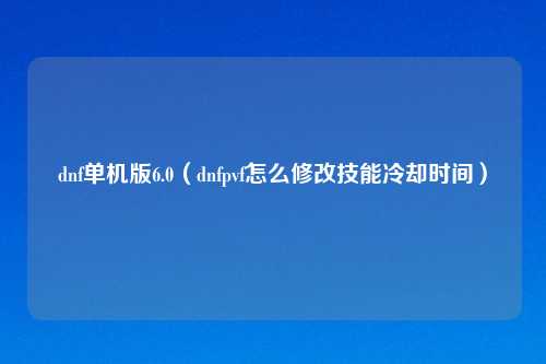dnf单机版6.0（dnfpvf怎么修改技能冷却时间）