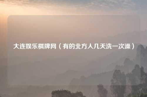 大连娱乐棋牌网（有的北方人几天洗一次澡）