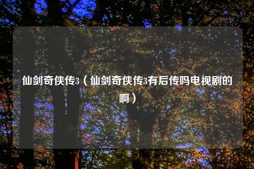 仙剑奇侠传3（仙剑奇侠传3有后传吗电视剧的啊）
