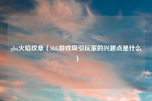 gba火焰纹章（SLG游戏吸引玩家的兴趣点是什么）