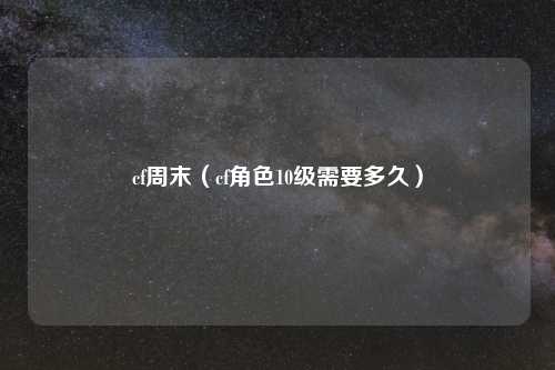 cf周末（cf角色10级需要多久）
