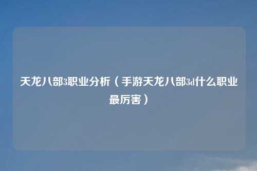 天龙八部3职业分析（手游天龙八部3d什么职业最厉害）