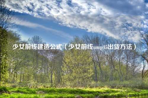 少女前线建造公式（少女前线ump45出货方法）