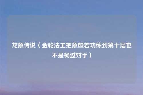 龙象传说（金轮法王把象般若功练到第十层也不是杨过对手）