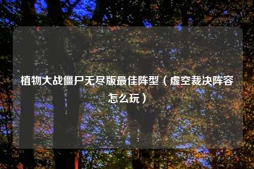 植物大战僵尸无尽版最佳阵型（虚空裁决阵容怎么玩）
