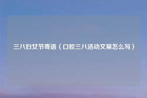 三八妇女节寄语（口腔三八活动文案怎么写）