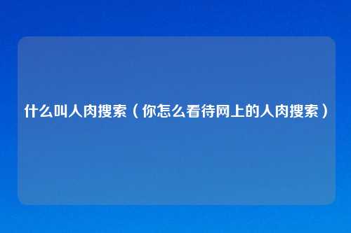 什么叫人肉搜索（你怎么看待网上的人肉搜索）