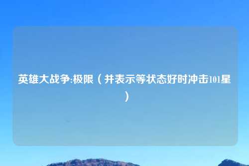 英雄大战争:极限（并表示等状态好时冲击101星）