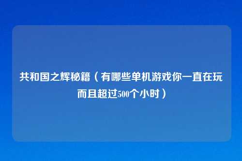 共和国之辉秘籍（有哪些单机游戏你一直在玩而且超过500个小时）