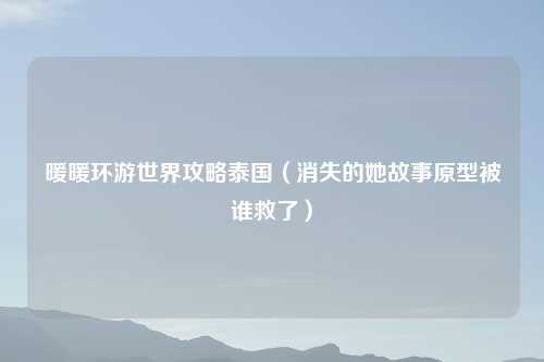 暖暖环游世界攻略泰国（消失的她故事原型被谁救了）