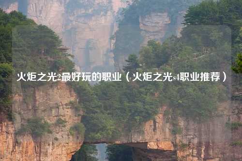 火炬之光2最好玩的职业（火炬之光s4职业推荐）