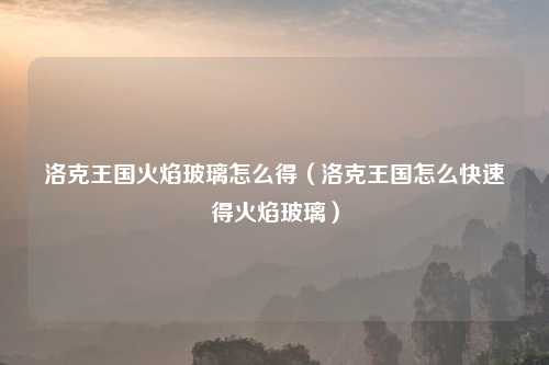 洛克王国火焰玻璃怎么得（洛克王国怎么快速得火焰玻璃）