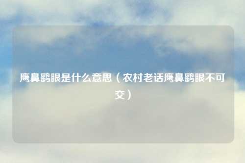 鹰鼻鹞眼是什么意思（农村老话鹰鼻鹞眼不可交）