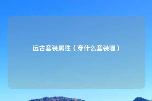 远古套装属性（穿什么套装喔）
