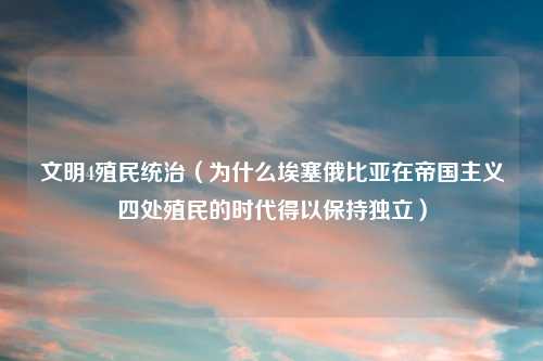 文明4殖民统治（为什么埃塞俄比亚在帝国主义四处殖民的时代得以保持独立）