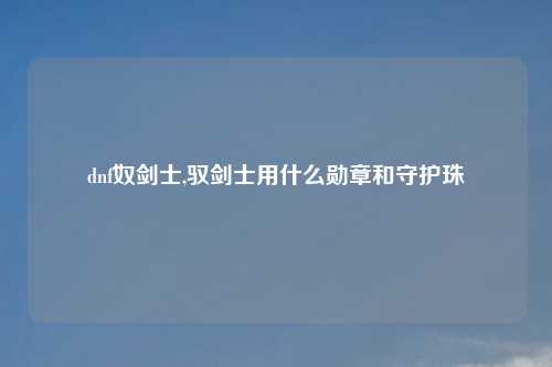 dnf奴剑士,驭剑士用什么勋章和守护珠