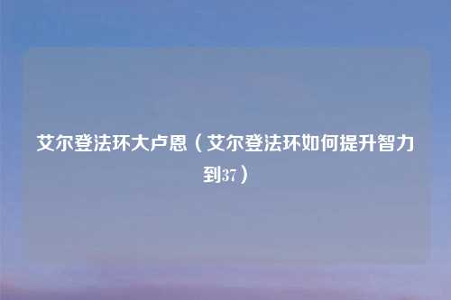 艾尔登法环大卢恩（艾尔登法环如何提升智力到37）