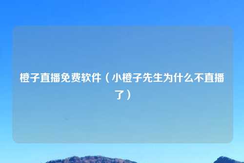 橙子直播免费软件（小橙子先生为什么不直播了）