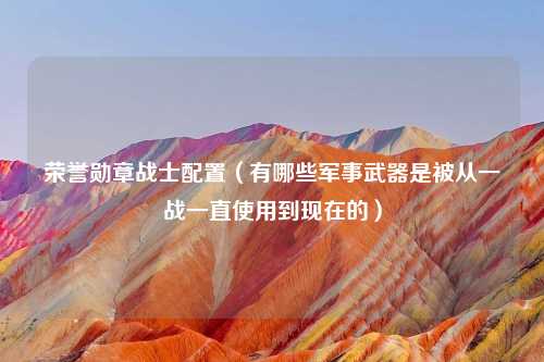 荣誉勋章战士配置（有哪些军事武器是被从一战一直使用到现在的）