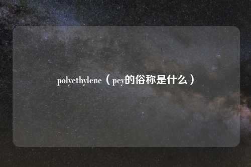 polyethylene（pey的俗称是什么）