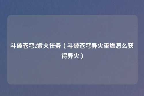 斗破苍穹2紫火任务（斗破苍穹异火重燃怎么获得异火）