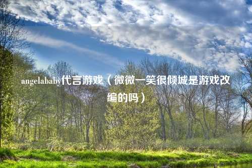 angelababy代言游戏（微微一笑很倾城是游戏改编的吗）