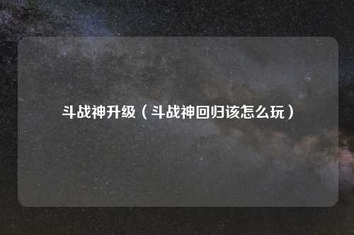 斗战神升级（斗战神回归该怎么玩）