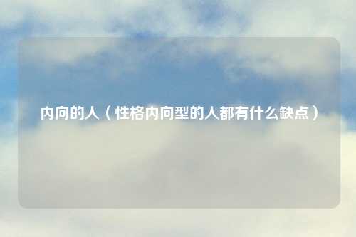 内向的人（性格内向型的人都有什么缺点）