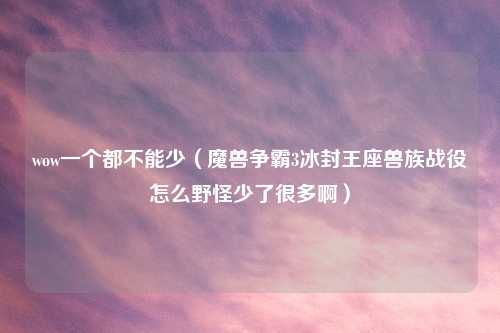 wow一个都不能少（魔兽争霸3冰封王座兽族战役怎么野怪少了很多啊）