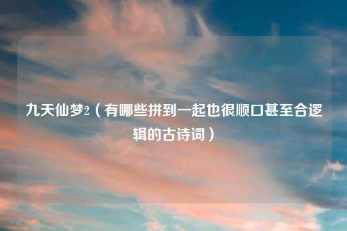 九天仙梦2（有哪些拼到一起也很顺口甚至合逻辑的古诗词）