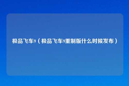 极品飞车9（极品飞车9重制版什么时候发布）