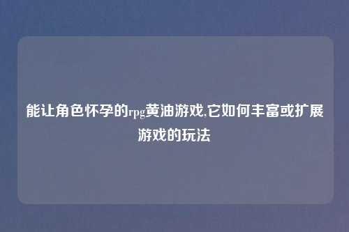 能让角色怀孕的rpg黄油游戏,它如何丰富或扩展游戏的玩法