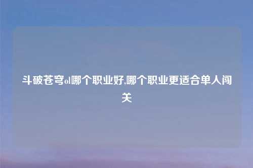 斗破苍穹ol哪个职业好,哪个职业更适合单人闯关