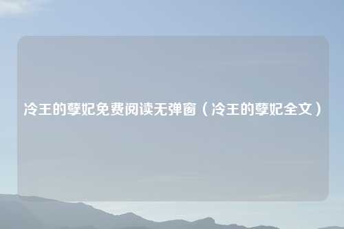 冷王的孽妃免费阅读无弹窗（冷王的孽妃全文）