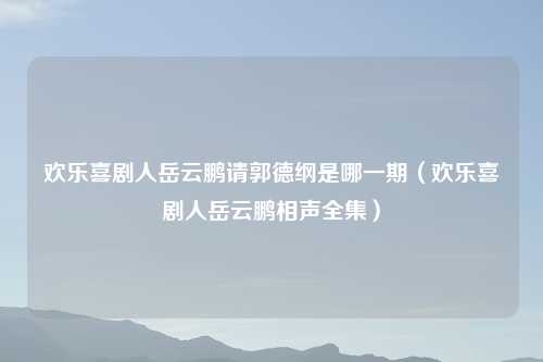 欢乐喜剧人岳云鹏请郭德纲是哪一期（欢乐喜剧人岳云鹏相声全集）