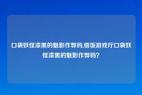 口袋妖怪漆黑的魅影作弊码,悟饭游戏厅口袋妖怪漆黑的魅影作弊码？