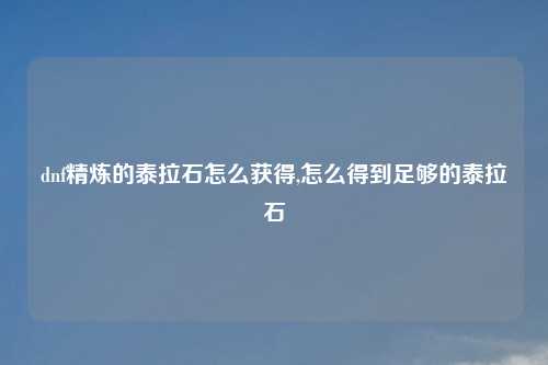 dnf精炼的泰拉石怎么获得,怎么得到足够的泰拉石