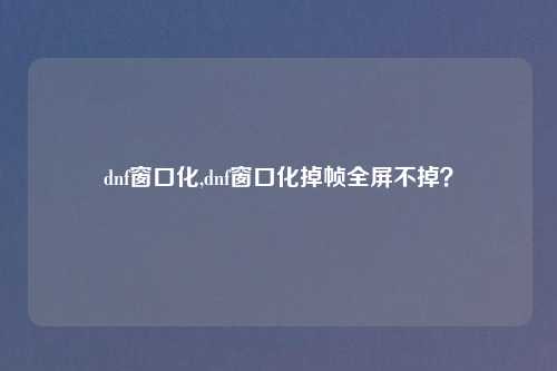 dnf窗口化,dnf窗口化掉帧全屏不掉？