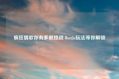 疯狂猜歌你有多敢挑战 Battle玩法等你解锁