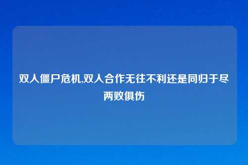 双人僵尸危机,双人合作无往不利还是同归于尽两败俱伤